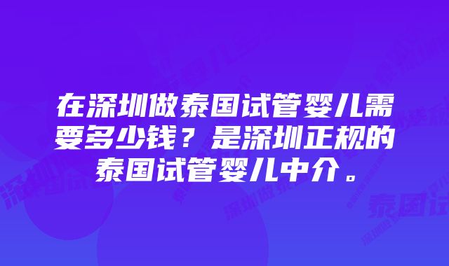 在深圳做泰国试管婴儿需要多少钱？是深圳正规的泰国试管婴儿中介。