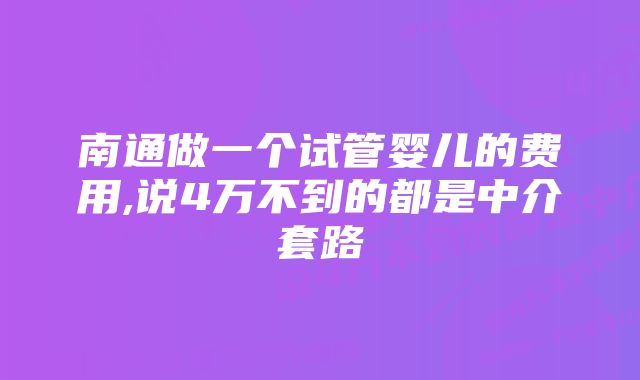 南通做一个试管婴儿的费用,说4万不到的都是中介套路