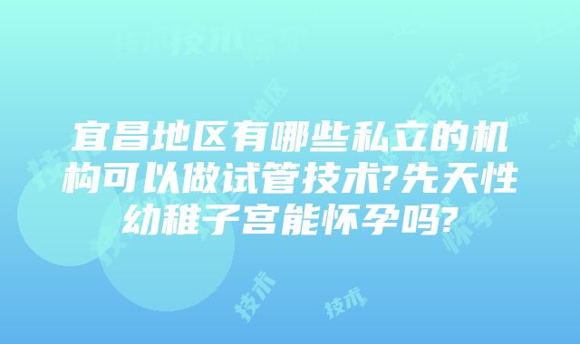 宜昌地区有哪些私立的机构可以做试管技术?先天性幼稚子宫能怀孕吗?