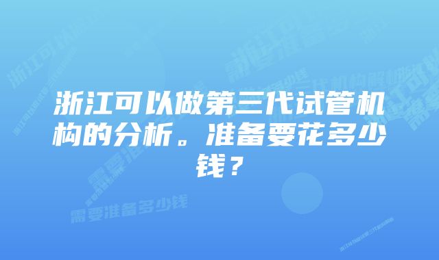 浙江可以做第三代试管机构的分析。准备要花多少钱？