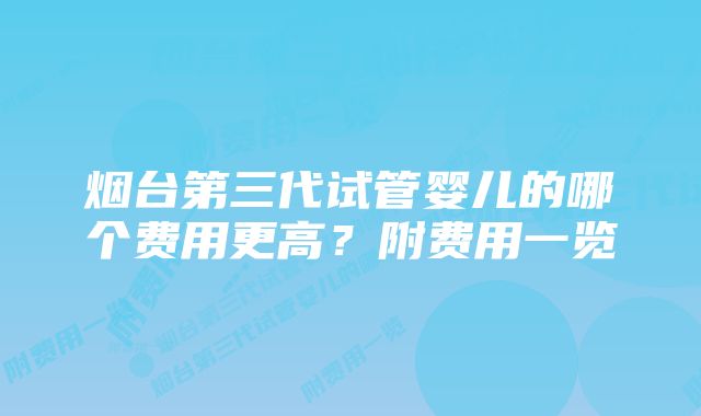 烟台第三代试管婴儿的哪个费用更高？附费用一览