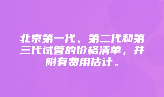 北京第一代、第二代和第三代试管的价格清单，并附有费用估计。