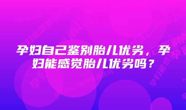 孕妇自己鉴别胎儿优劣，孕妇能感觉胎儿优劣吗？