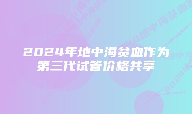 2024年地中海贫血作为第三代试管价格共享