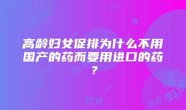 高龄妇女促排为什么不用国产的药而要用进口的药？