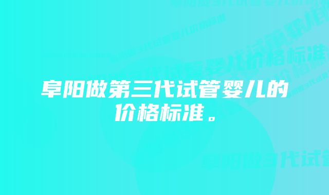 阜阳做第三代试管婴儿的价格标准。