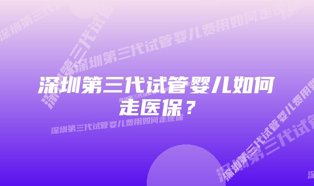 深圳第三代试管婴儿如何走医保？