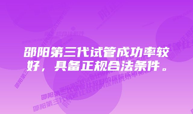 邵阳第三代试管成功率较好，具备正规合法条件。