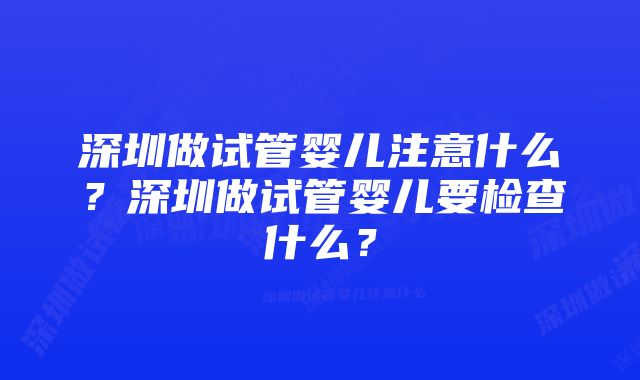 深圳做试管婴儿注意什么？深圳做试管婴儿要检查什么？