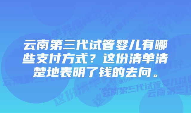 云南第三代试管婴儿有哪些支付方式？这份清单清楚地表明了钱的去向。