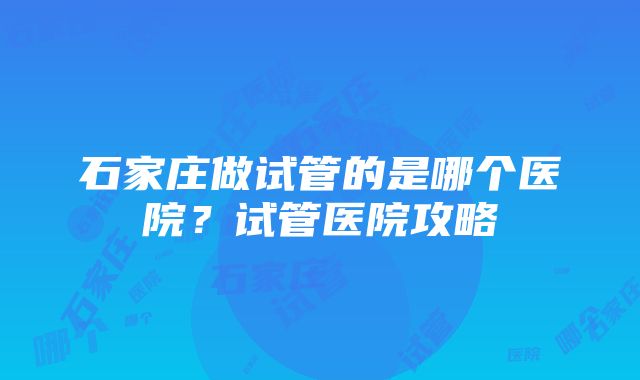 石家庄做试管的是哪个医院？试管医院攻略