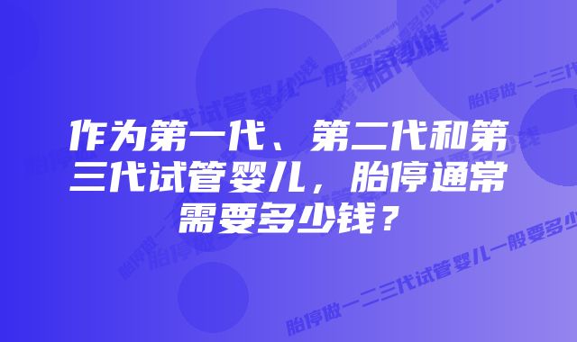 作为第一代、第二代和第三代试管婴儿，胎停通常需要多少钱？