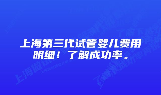 上海第三代试管婴儿费用明细！了解成功率。