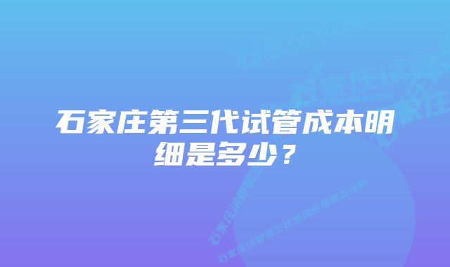 石家庄第三代试管成本明细是多少？