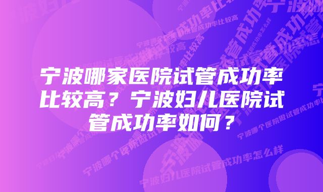 宁波哪家医院试管成功率比较高？宁波妇儿医院试管成功率如何？