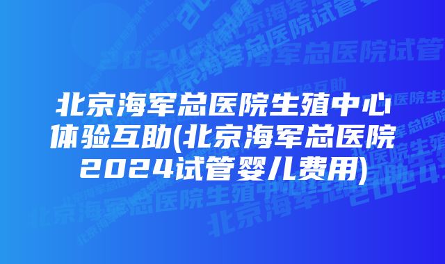 北京海军总医院生殖中心体验互助(北京海军总医院2024试管婴儿费用)