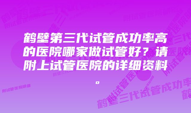 鹤壁第三代试管成功率高的医院哪家做试管好？请附上试管医院的详细资料。