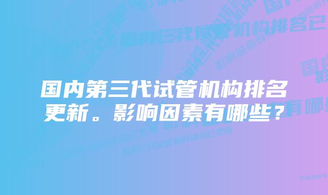 国内第三代试管机构排名更新。影响因素有哪些？