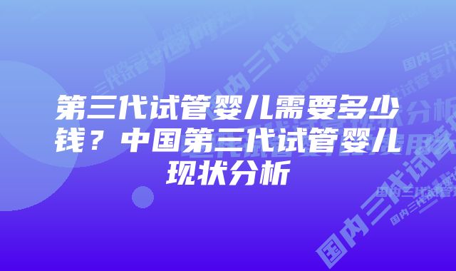 第三代试管婴儿需要多少钱？中国第三代试管婴儿现状分析