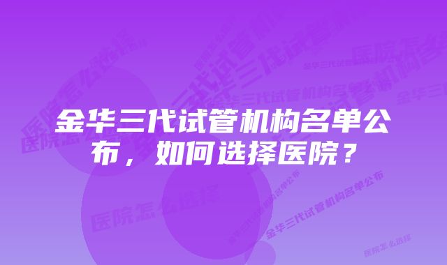 金华三代试管机构名单公布，如何选择医院？