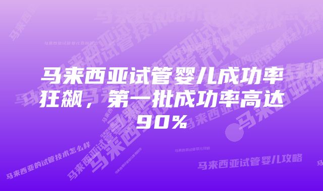 马来西亚试管婴儿成功率狂飙，第一批成功率高达90%