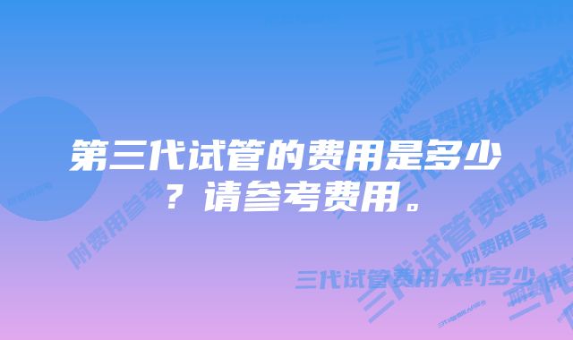 第三代试管的费用是多少？请参考费用。