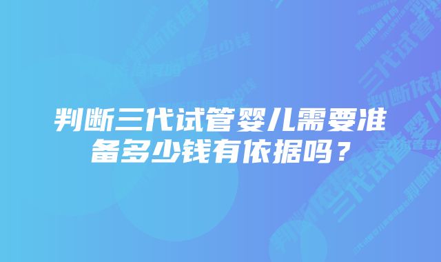 判断三代试管婴儿需要准备多少钱有依据吗？