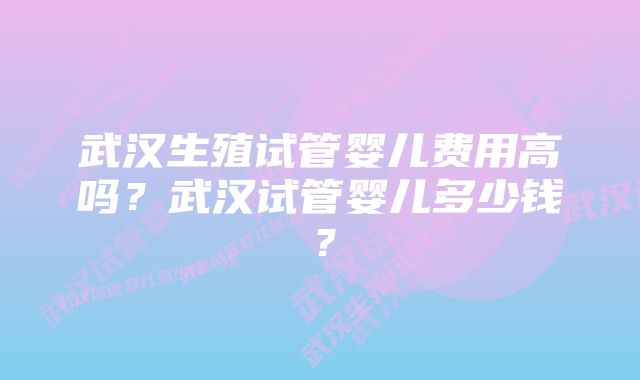 武汉生殖试管婴儿费用高吗？武汉试管婴儿多少钱？