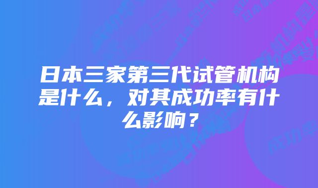 日本三家第三代试管机构是什么，对其成功率有什么影响？