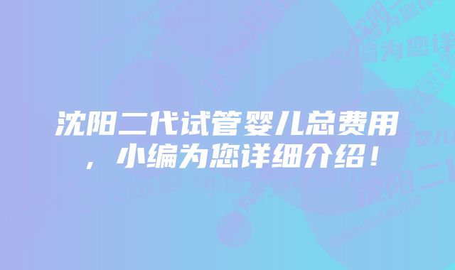 沈阳二代试管婴儿总费用，小编为您详细介绍！