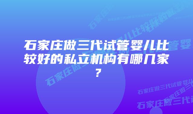 石家庄做三代试管婴儿比较好的私立机构有哪几家？