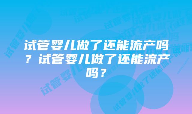 试管婴儿做了还能流产吗？试管婴儿做了还能流产吗？