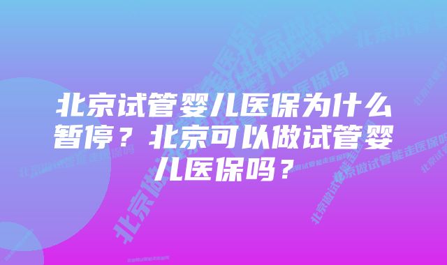 北京试管婴儿医保为什么暂停？北京可以做试管婴儿医保吗？