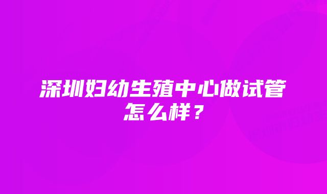 深圳妇幼生殖中心做试管怎么样？