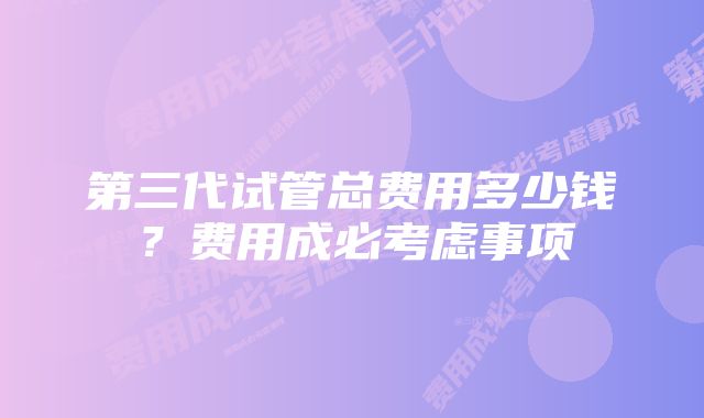 第三代试管总费用多少钱？费用成必考虑事项