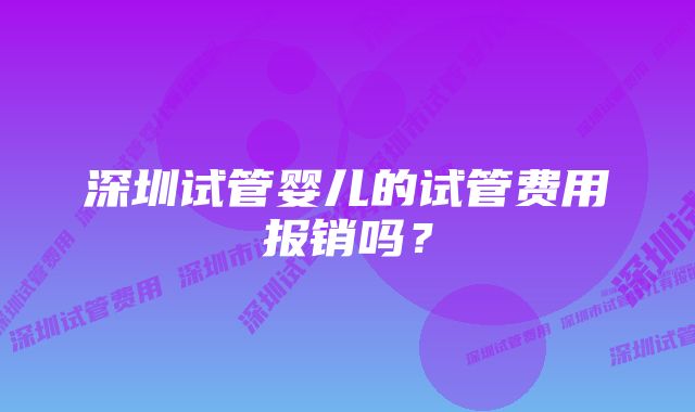 深圳试管婴儿的试管费用报销吗？