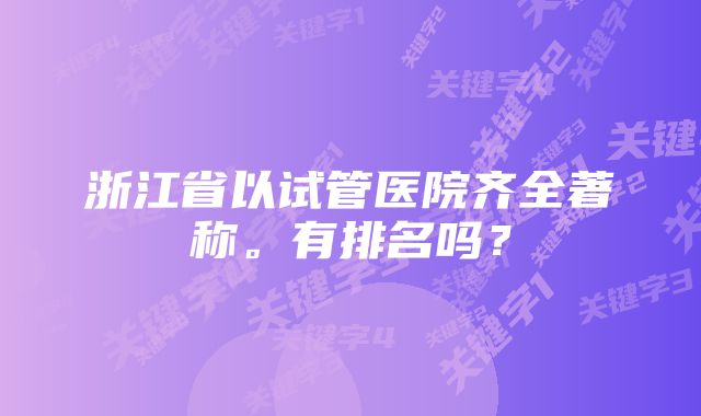 浙江省以试管医院齐全著称。有排名吗？