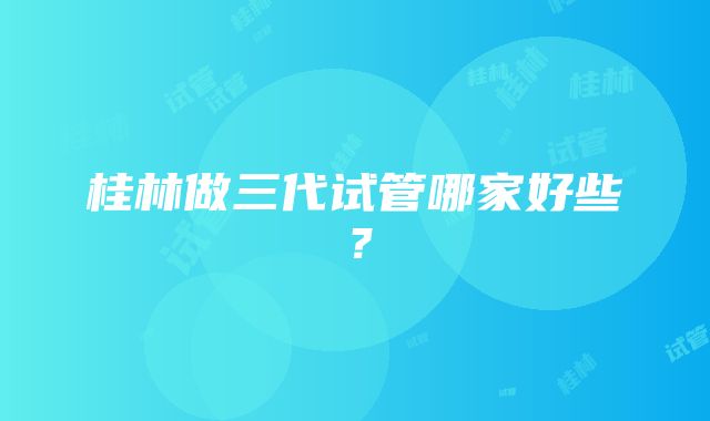 桂林做三代试管哪家好些？