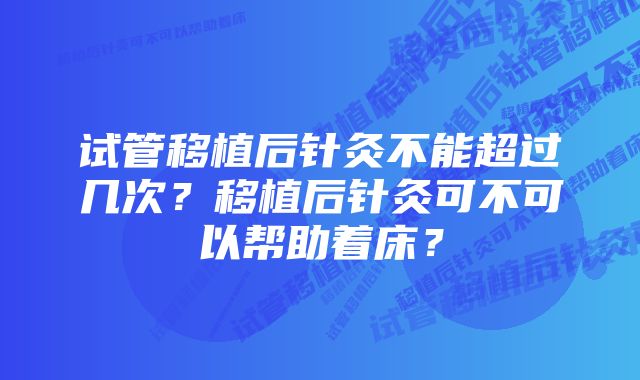 试管移植后针灸不能超过几次？移植后针灸可不可以帮助着床？