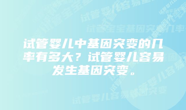 试管婴儿中基因突变的几率有多大？试管婴儿容易发生基因突变。