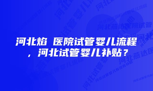 河北焰炟医院试管婴儿流程，河北试管婴儿补贴？