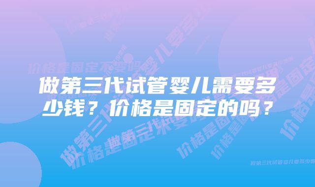 做第三代试管婴儿需要多少钱？价格是固定的吗？