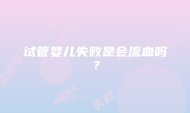 试管婴儿失败是会流血吗？