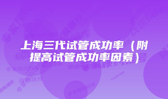 上海三代试管成功率（附提高试管成功率因素）