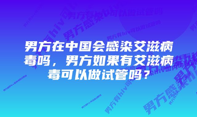 男方在中国会感染艾滋病毒吗，男方如果有艾滋病毒可以做试管吗？