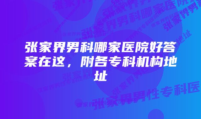 张家界男科哪家医院好答案在这，附各专科机构地址