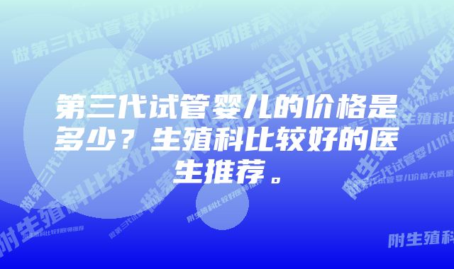 第三代试管婴儿的价格是多少？生殖科比较好的医生推荐。