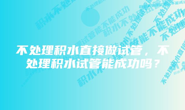 不处理积水直接做试管，不处理积水试管能成功吗？