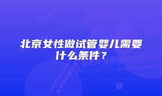 北京女性做试管婴儿需要什么条件？