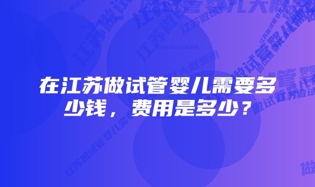 在江苏做试管婴儿需要多少钱，费用是多少？